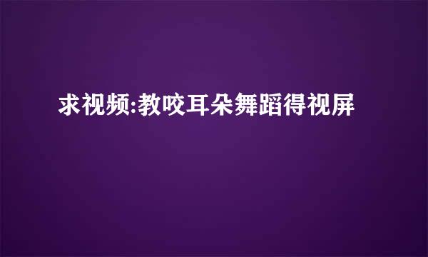 求视频:教咬耳朵舞蹈得视屏