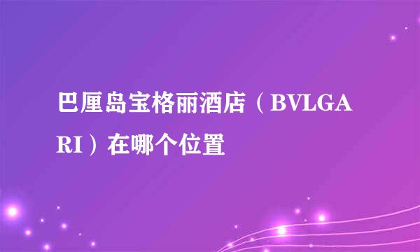 巴厘岛宝格丽酒店（BVLGARI）在哪个位置