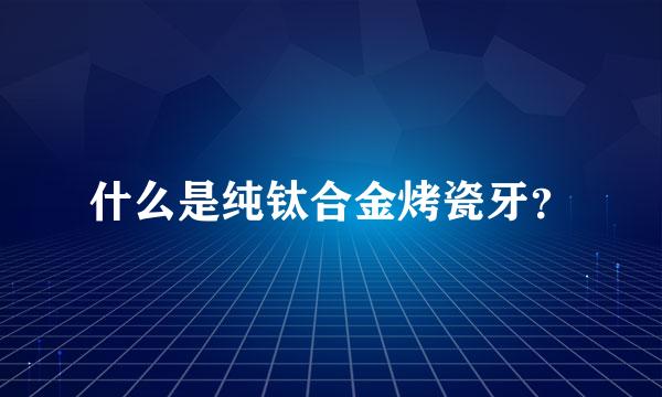 什么是纯钛合金烤瓷牙？