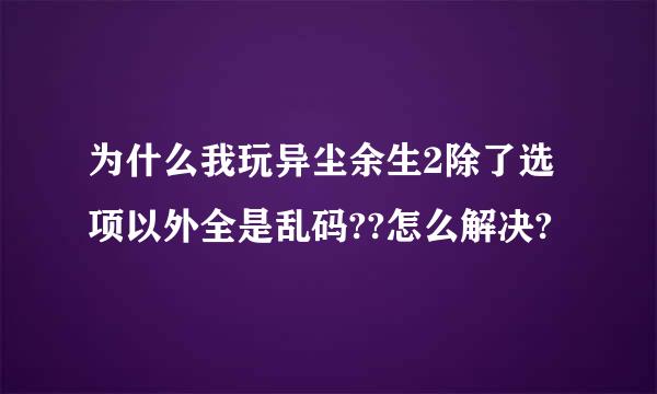 为什么我玩异尘余生2除了选项以外全是乱码??怎么解决?