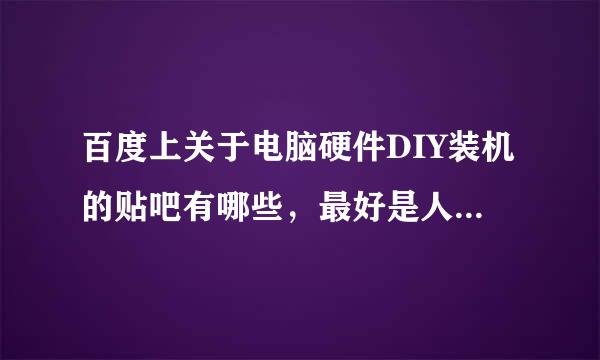 百度上关于电脑硬件DIY装机的贴吧有哪些，最好是人气比较高的，技术贴比较多的。