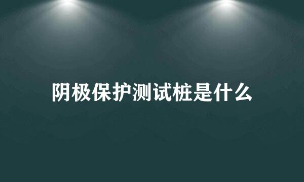 阴极保护测试桩是什么