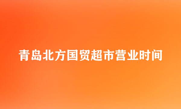 青岛北方国贸超市营业时间