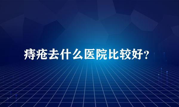 痔疮去什么医院比较好？