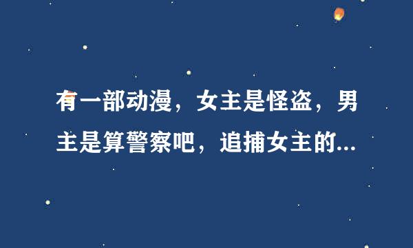 有一部动漫，女主是怪盗，男主是算警察吧，追捕女主的…动漫名字叫什么？