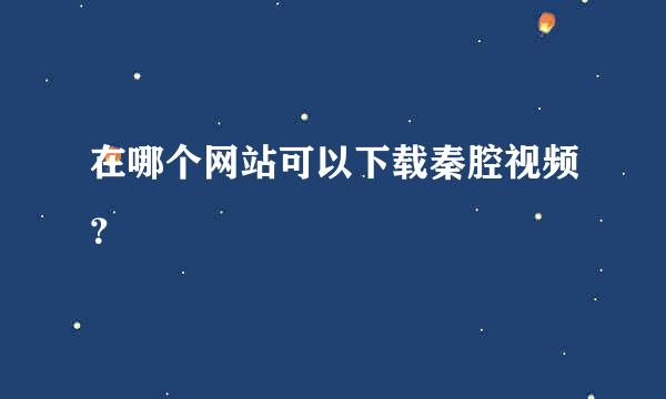 在哪个网站可以下载秦腔视频？