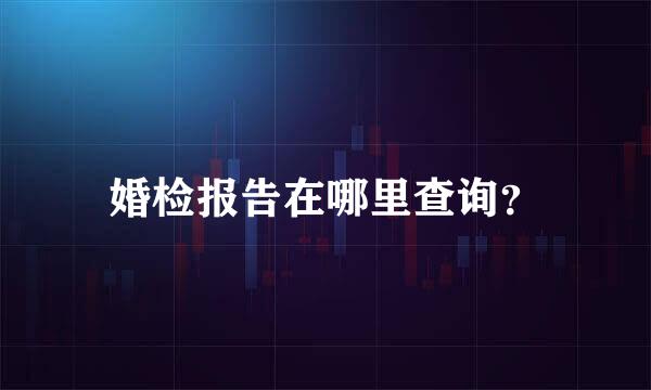 婚检报告在哪里查询？