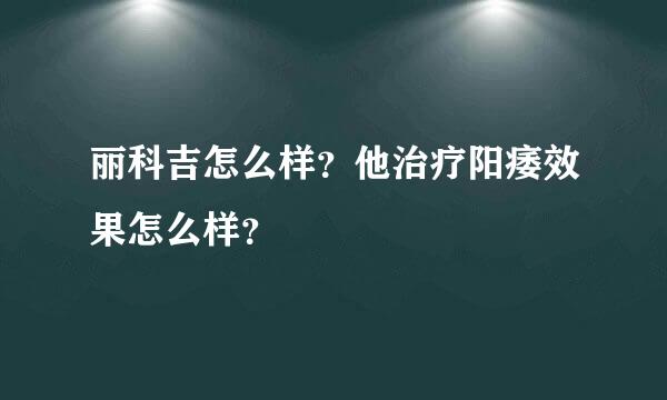 丽科吉怎么样？他治疗阳痿效果怎么样？