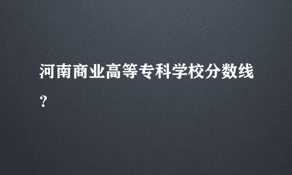 河南商业高等专科学校分数线？