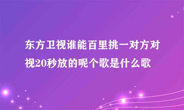 东方卫视谁能百里挑一对方对视20秒放的呢个歌是什么歌