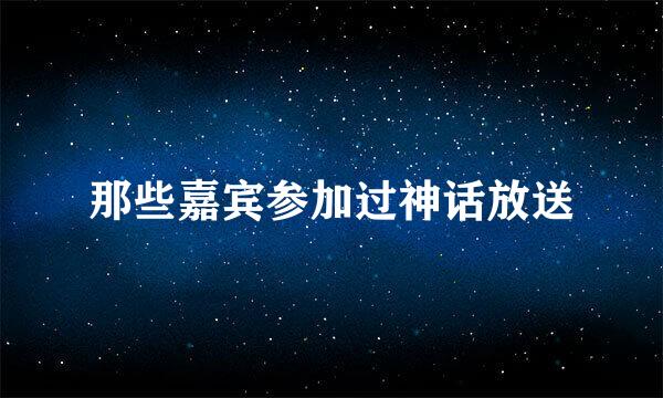 那些嘉宾参加过神话放送