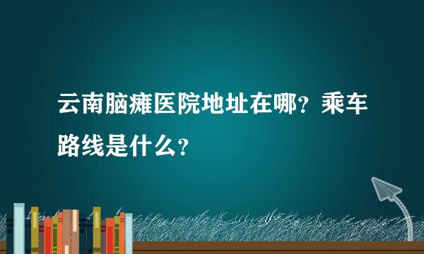 云南脑瘫医院地址在哪？乘车路线是什么？