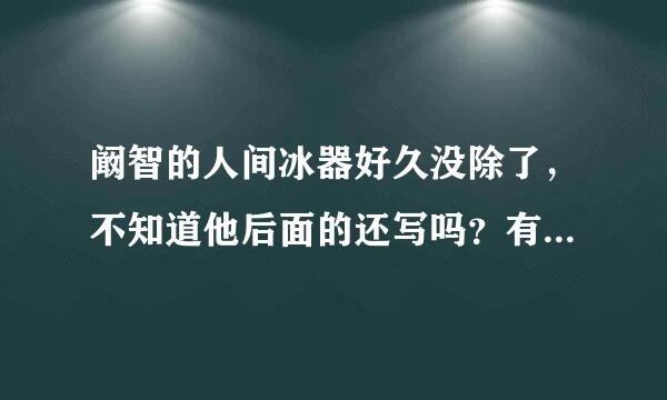 阚智的人间冰器好久没除了，不知道他后面的还写吗？有人说他已经去世了，到底是不是？