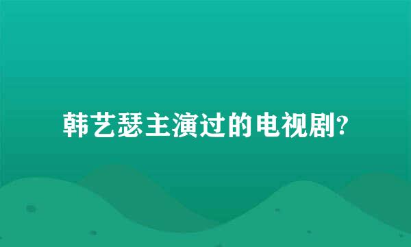 韩艺瑟主演过的电视剧?