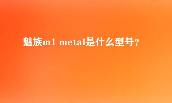 魅族m1 metal是什么型号？