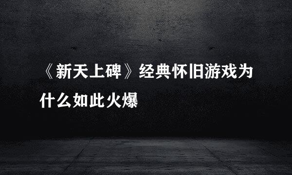 《新天上碑》经典怀旧游戏为什么如此火爆