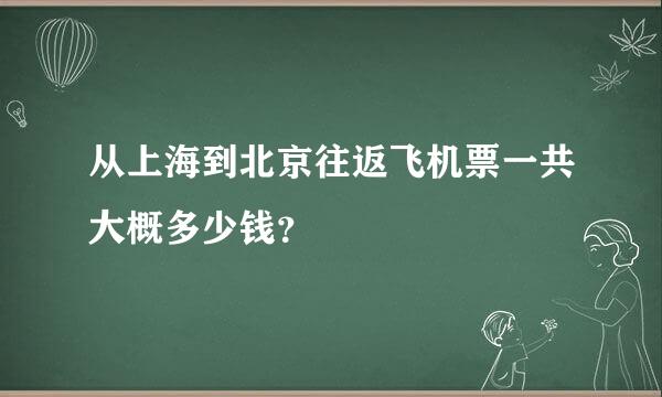 从上海到北京往返飞机票一共大概多少钱？