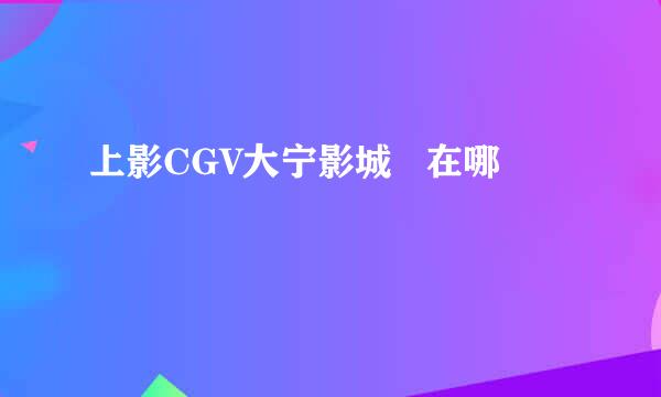 上影CGV大宁影城   在哪