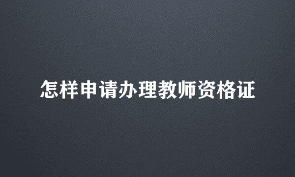 怎样申请办理教师资格证