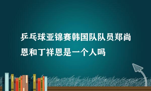 乒乓球亚锦赛韩国队队员郑尚恩和丁祥恩是一个人吗