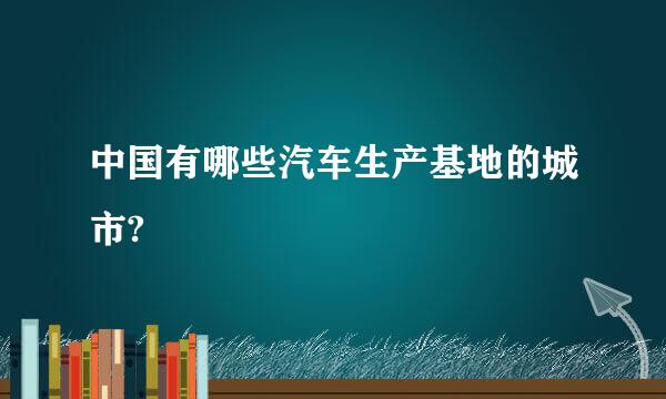 中国有哪些汽车生产基地的城市?