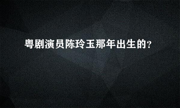 粤剧演员陈玲玉那年出生的？