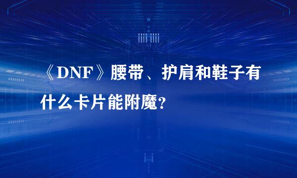 《DNF》腰带、护肩和鞋子有什么卡片能附魔？