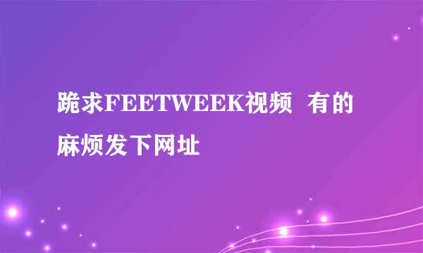 跪求FEETWEEK视频  有的麻烦发下网址