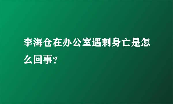 李海仓在办公室遇刺身亡是怎么回事？