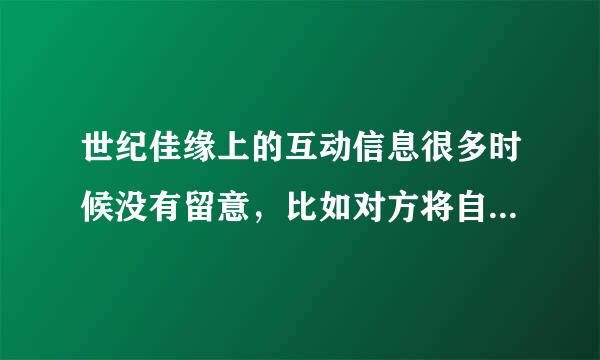 世纪佳缘上的互动信息很多时候没有留意，比如对方将自已列为关注对象什么的，能够查询吗？