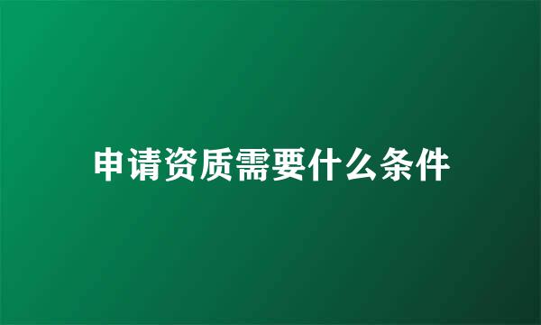 申请资质需要什么条件