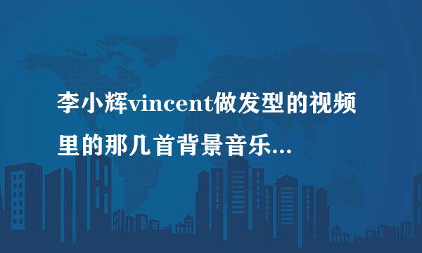 李小辉vincent做发型的视频里的那几首背景音乐，叫神马名字？