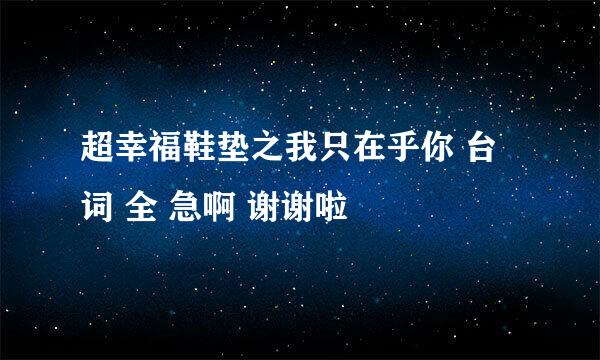 超幸福鞋垫之我只在乎你 台词 全 急啊 谢谢啦