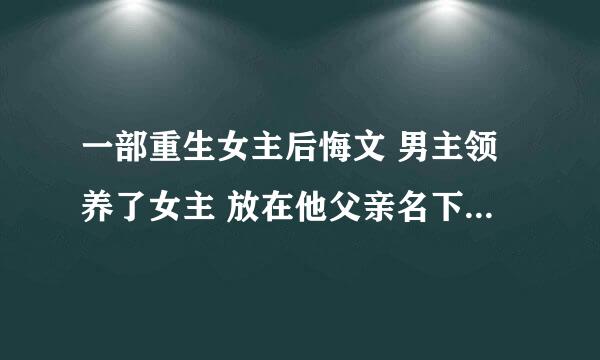 一部重生女主后悔文 男主领养了女主 放在他父亲名下 成为他名义上妹妹 在前世女主十六岁时想要睡了她