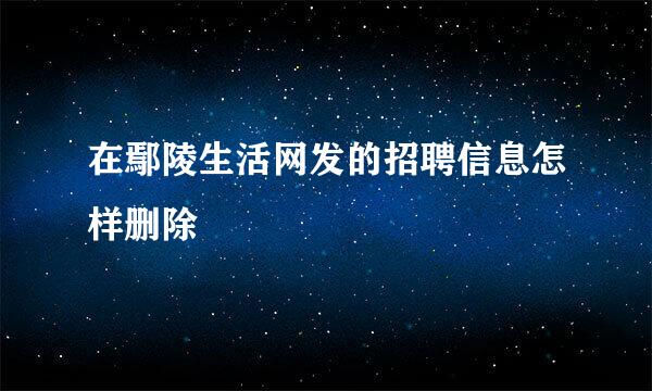 在鄢陵生活网发的招聘信息怎样删除