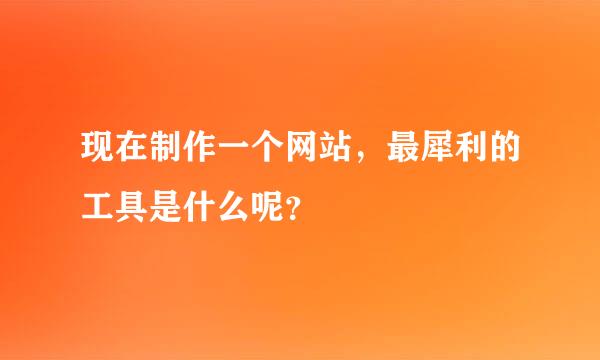 现在制作一个网站，最犀利的工具是什么呢？