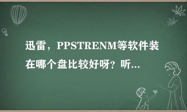 迅雷，PPSTRENM等软件装在哪个盘比较好呀？听说是C盘，这对机子的运行比较好，是这样的吗？为什么呀？