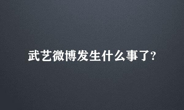 武艺微博发生什么事了?