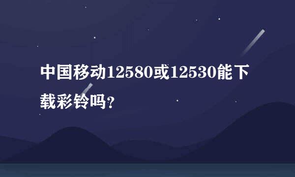 中国移动12580或12530能下载彩铃吗？