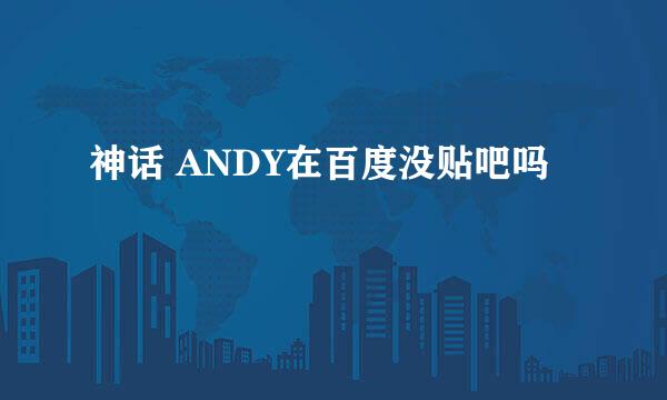 神话 ANDY在百度没贴吧吗