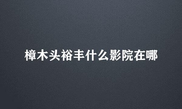 樟木头裕丰什么影院在哪