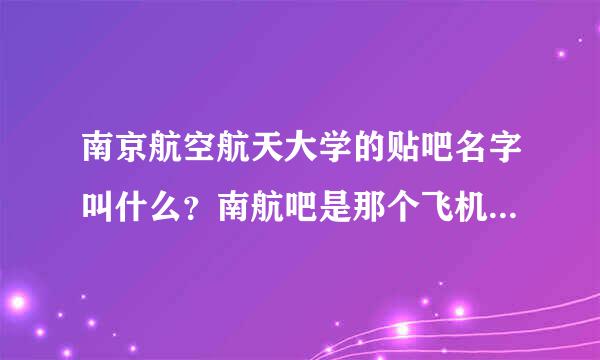 南京航空航天大学的贴吧名字叫什么？南航吧是那个飞机的，不是学校的。最好南航同学告诉我。