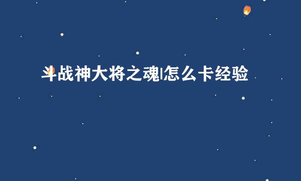 斗战神大将之魂|怎么卡经验