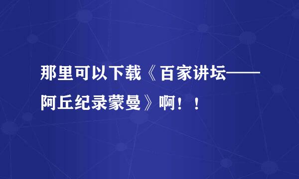 那里可以下载《百家讲坛——阿丘纪录蒙曼》啊！！