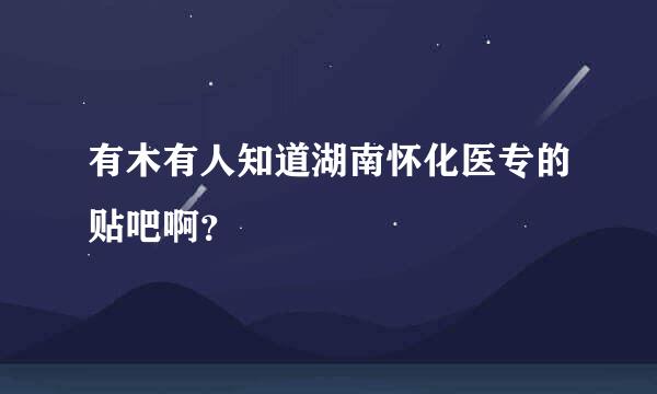 有木有人知道湖南怀化医专的贴吧啊？