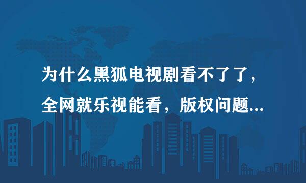 为什么黑狐电视剧看不了了，全网就乐视能看，版权问题下线了是什么意思，这么好看的电视剧好多人还想看呢