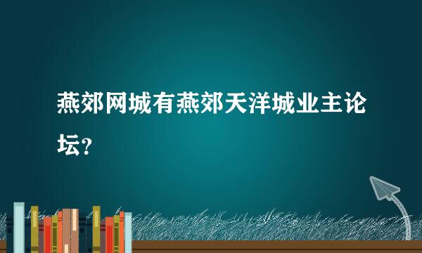 燕郊网城有燕郊天洋城业主论坛？