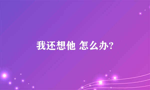 我还想他 怎么办?