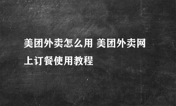 美团外卖怎么用 美团外卖网上订餐使用教程