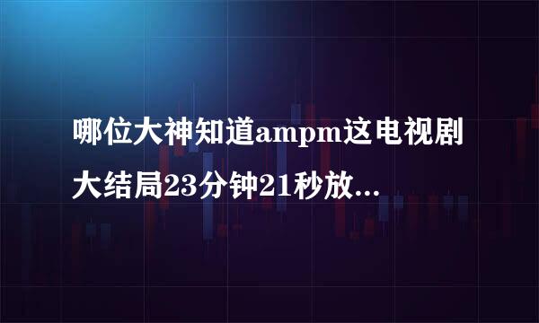 哪位大神知道ampm这电视剧大结局23分钟21秒放的是什么歌·····